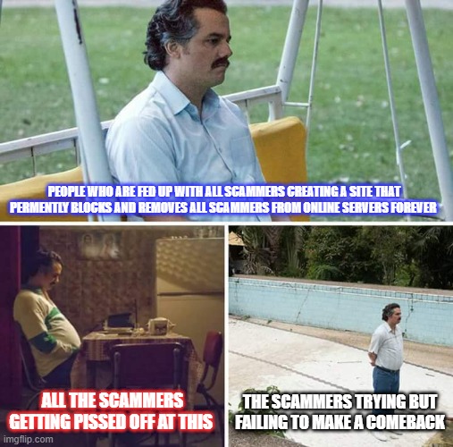 GETTING RID OF ALL SCAMMERS | PEOPLE WHO ARE FED UP WITH ALL SCAMMERS CREATING A SITE THAT PERMENTLY BLOCKS AND REMOVES ALL SCAMMERS FROM ONLINE SERVERS FOREVER; ALL THE SCAMMERS GETTING PISSED OFF AT THIS; THE SCAMMERS TRYING BUT FAILING TO MAKE A COMEBACK | image tagged in memes,sad pablo escobar,scam,scammers,scammer,great idea | made w/ Imgflip meme maker