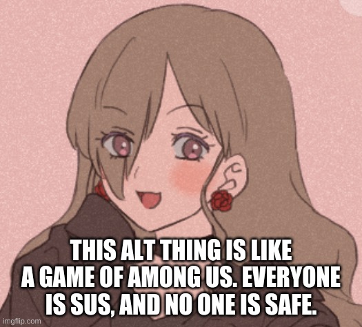 Just pointing it out. I honestly have no clue who it is. I wish we had cams or somethin- | THIS ALT THING IS LIKE A GAME OF AMONG US. EVERYONE IS SUS, AND NO ONE IS SAFE. | made w/ Imgflip meme maker