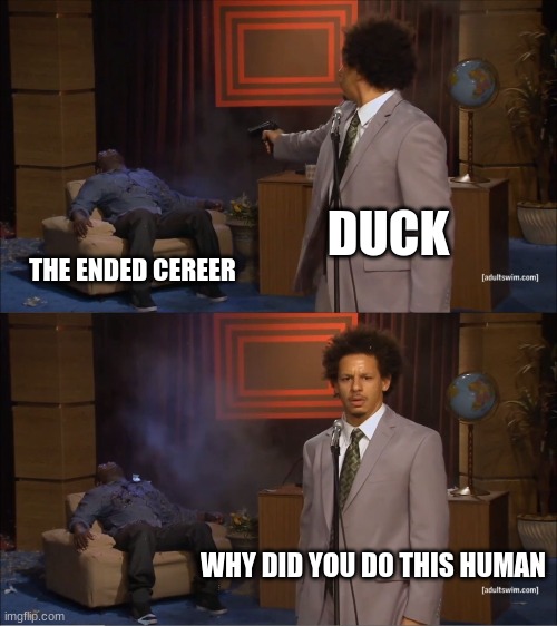 Who Killed Hannibal Meme | DUCK THE ENDED CEREER WHY DID YOU DO THIS HUMAN | image tagged in memes,who killed hannibal | made w/ Imgflip meme maker
