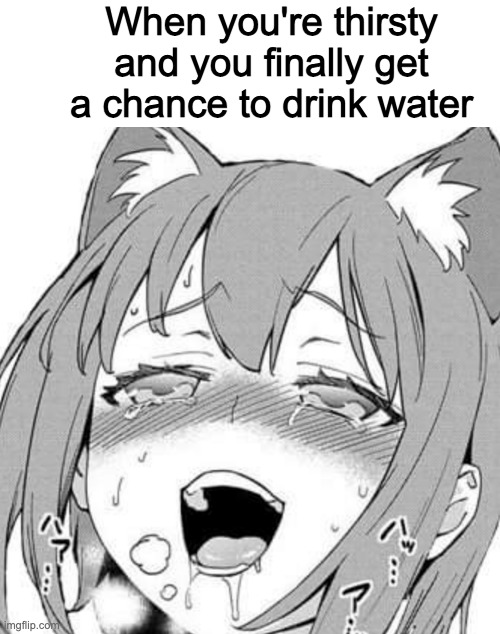 When you're thirsty and you finally get a chance to drink water | made w/ Imgflip meme maker