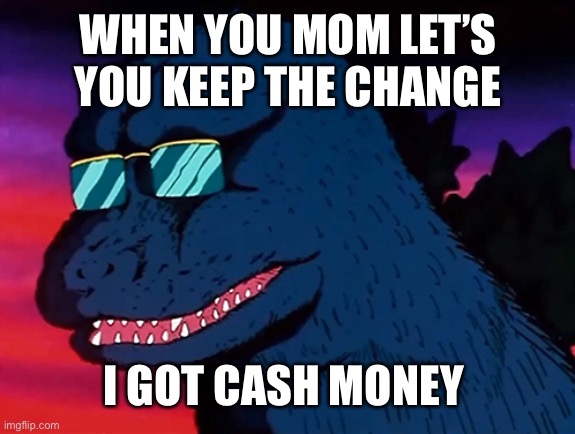 Cash Money Godzilla | WHEN YOU MOM LET’S YOU KEEP THE CHANGE; I GOT CASH MONEY | image tagged in cash money godzilla | made w/ Imgflip meme maker