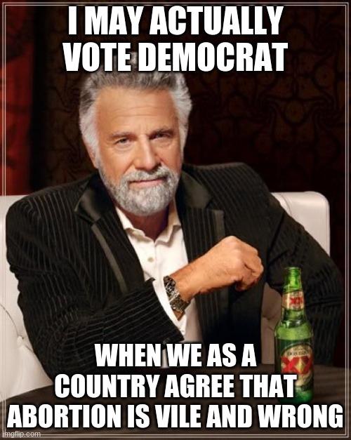 It's all I want.  Stop the genocide. | I MAY ACTUALLY VOTE DEMOCRAT; WHEN WE AS A COUNTRY AGREE THAT ABORTION IS VILE AND WRONG | image tagged in memes,the most interesting man in the world,abortion,genocide,reason,fighting for a future | made w/ Imgflip meme maker