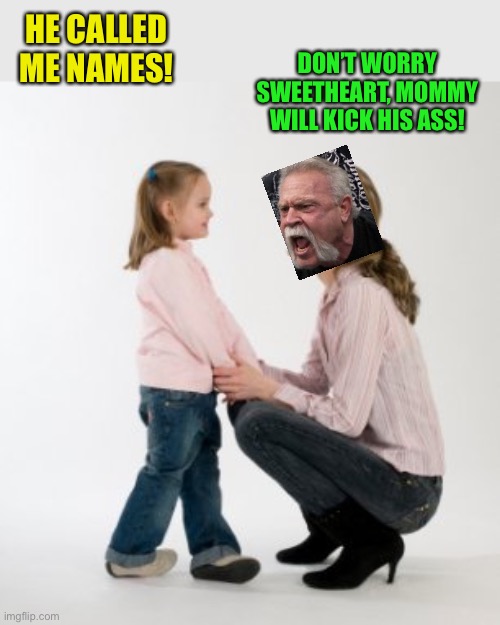 parenting raising children girl asking mommy why discipline Demo | HE CALLED ME NAMES! DON’T WORRY SWEETHEART, MOMMY WILL KICK HIS ASS! | image tagged in parenting raising children girl asking mommy why discipline demo | made w/ Imgflip meme maker