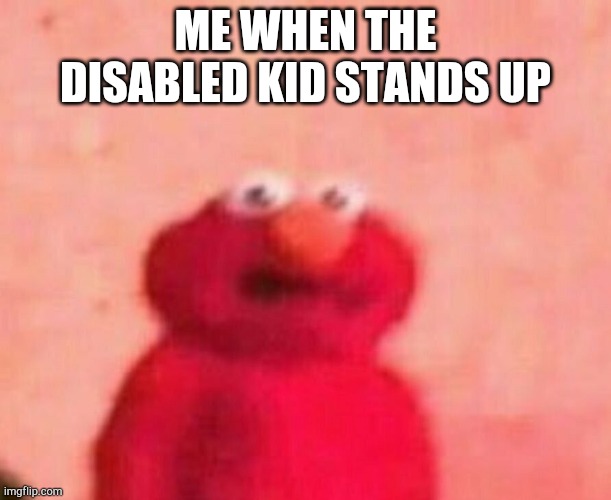 Disabled kid | ME WHEN THE DISABLED KID STANDS UP | image tagged in elmo | made w/ Imgflip meme maker