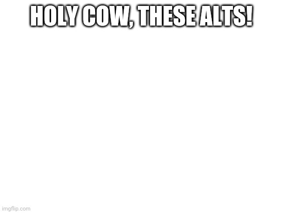 Blank White Template | HOLY COW, THESE ALTS! | image tagged in blank white template | made w/ Imgflip meme maker