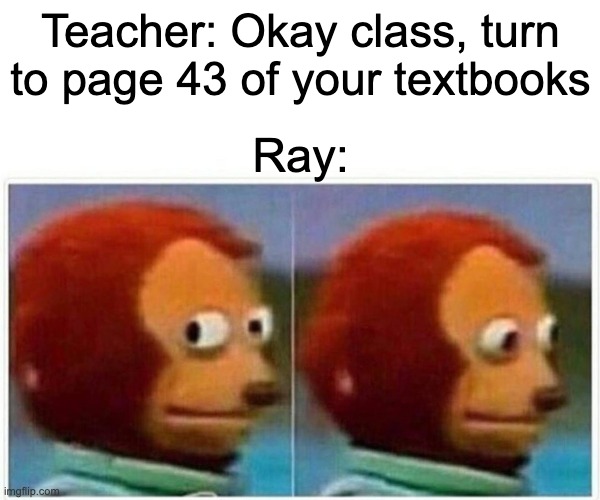 Monkey Puppet Meme | Teacher: Okay class, turn to page 43 of your textbooks; Ray: | image tagged in memes,monkey puppet | made w/ Imgflip meme maker