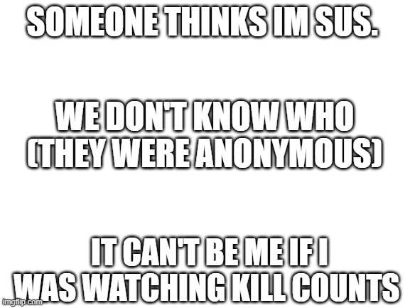 also im not that smart. | SOMEONE THINKS IM SUS. WE DON'T KNOW WHO (THEY WERE ANONYMOUS); IT CAN'T BE ME IF I WAS WATCHING KILL COUNTS | image tagged in blank white template | made w/ Imgflip meme maker