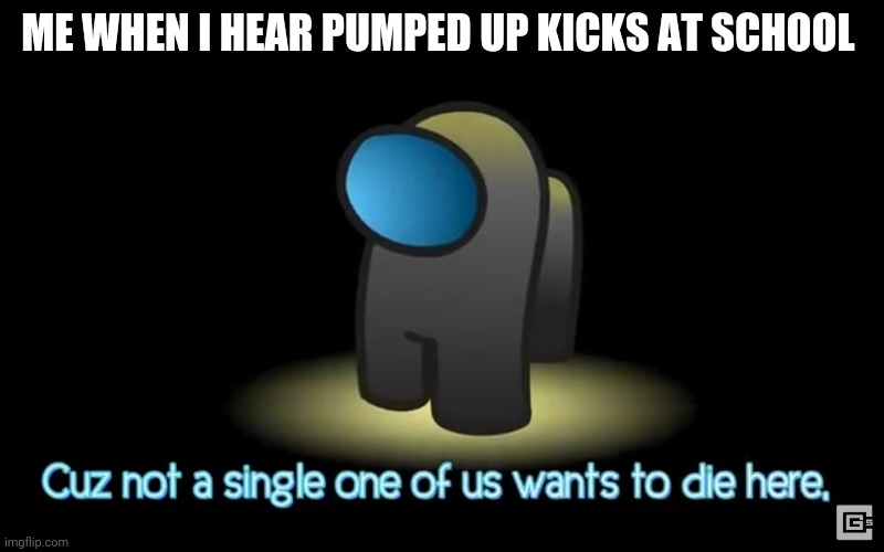 Among us | ME WHEN I HEAR PUMPED UP KICKS AT SCHOOL | image tagged in among us | made w/ Imgflip meme maker