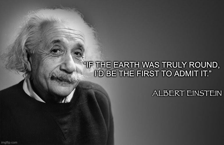 albert einstein quotes | “IF THE EARTH WAS TRULY ROUND, 
I’D BE THE FIRST TO ADMIT IT.”; ALBERT EINSTEIN | image tagged in albert einstein quotes | made w/ Imgflip meme maker