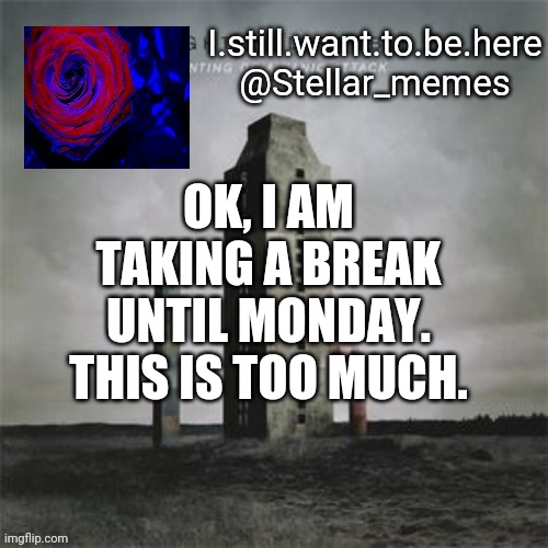 OK, I AM TAKING A BREAK UNTIL MONDAY. THIS IS TOO MUCH. | made w/ Imgflip meme maker