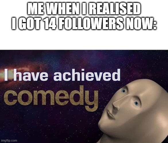 I have achieved COMEDY | ME WHEN I REALISED I GOT 14 FOLLOWERS NOW: | image tagged in i have achieved comedy | made w/ Imgflip meme maker