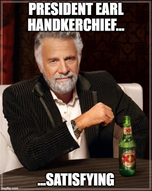 The Most Interesting Man In The World Meme | PRESIDENT EARL HANDKERCHIEF... ...SATISFYING | image tagged in memes,the most interesting man in the world | made w/ Imgflip meme maker