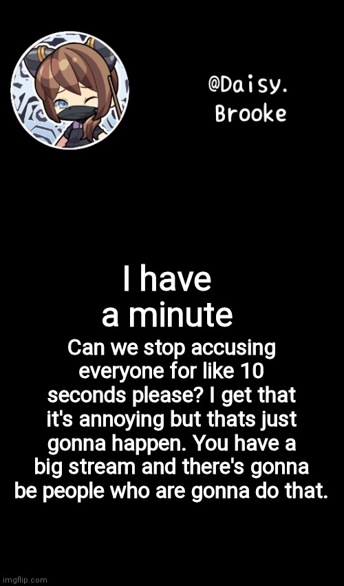 Case closed | Can we stop accusing everyone for like 10 seconds please? I get that it's annoying but thats just gonna happen. You have a big stream and there's gonna be people who are gonna do that. I have a minute | image tagged in daisy's new template,now please stop,thank you,ikr | made w/ Imgflip meme maker