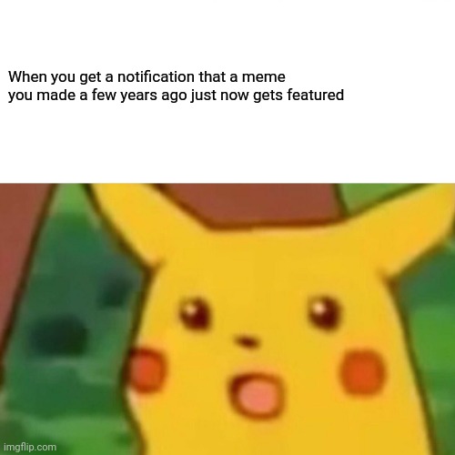 Yeah this happened to me. The meme was about my 1st anniversary since joining. | When you get a notification that a meme you made a few years ago just now gets featured | image tagged in memes,surprised pikachu,imgflip users,imgflip | made w/ Imgflip meme maker
