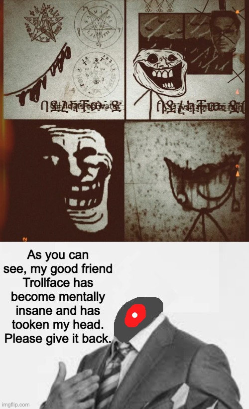 As you can see, my good friend Trollface has become mentally insane and has tooken my head. Please give it back. | made w/ Imgflip meme maker
