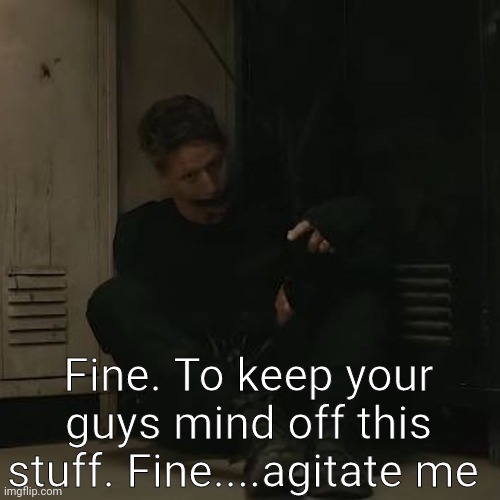 NF_FAN | Fine. To keep your guys mind off this stuff. Fine....agitate me | image tagged in nf_fan | made w/ Imgflip meme maker