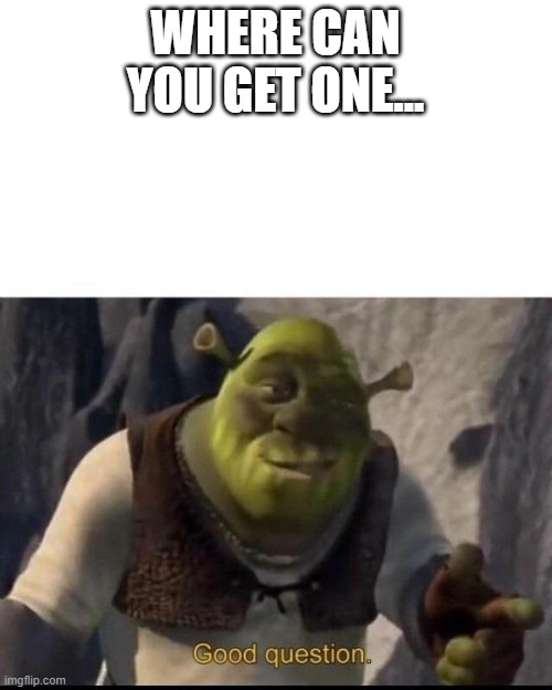 Shrek | WHERE CAN YOU GET ONE... | image tagged in shrek | made w/ Imgflip meme maker
