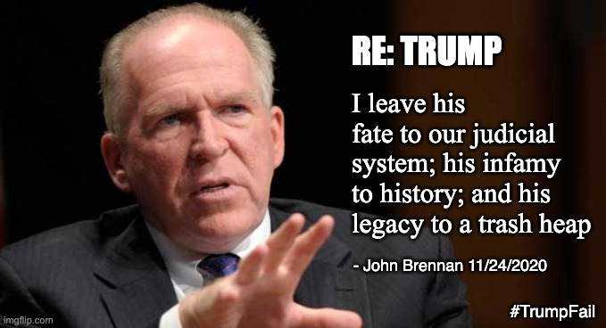 Great quote from a GREAT American patriot! | RE: TRUMP; I leave his fate to our judicial system; his infamy to history; and his legacy to a trash heap; - John Brennan 11/24/2020; #TrumpFail | image tagged in brennan,hero,winner,election,trump,patriot | made w/ Imgflip meme maker
