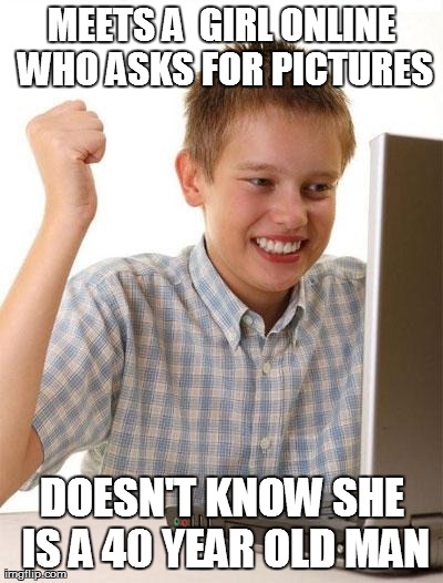 He thinks he got lucky.. | MEETS A  GIRL ONLINE WHO ASKS FOR PICTURES DOESN'T KNOW SHE IS A 40 YEAR OLD MAN | image tagged in memes,first day on the internet kid | made w/ Imgflip meme maker