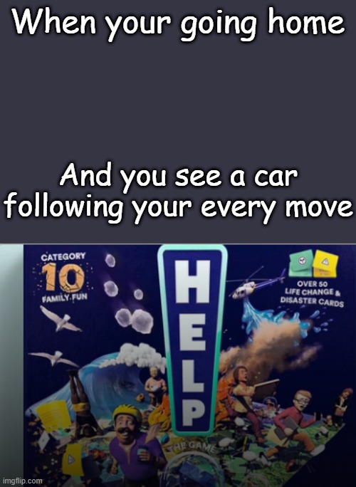 h3lP | When your going home; And you see a car following your every move | image tagged in help board game | made w/ Imgflip meme maker