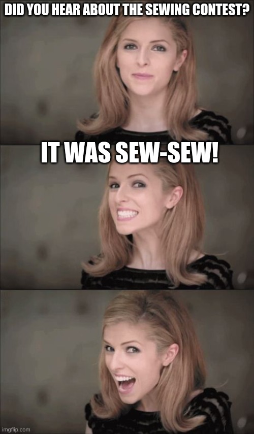 Look Ik my jokes suck, that's why I use the internet ok? | DID YOU HEAR ABOUT THE SEWING CONTEST? IT WAS SEW-SEW! | image tagged in memes,bad pun anna kendrick,yes i actually came up with this,go ahead,laugh all you want,you probably dont like it i understand | made w/ Imgflip meme maker