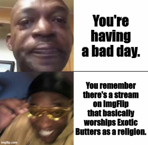I don't know, just knowing you can worship Exotic Butters on ImgFlip makes my day. All hail Exotic Butters. ^^ |  You're having a bad day. You remember there's a stream on ImgFlip that basically worships Exotic Butters as a religion. | image tagged in sad then happy,exotic butters,religion | made w/ Imgflip meme maker