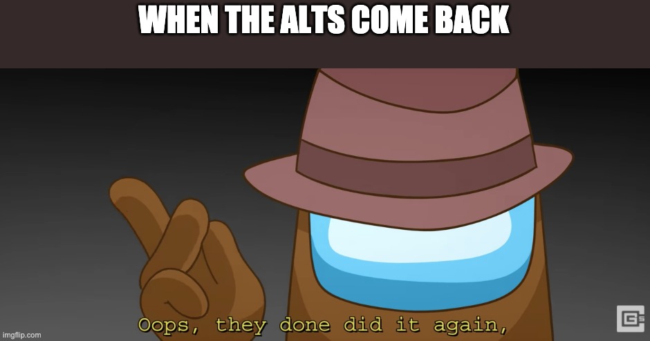 The alts are qualified harassment. Just report them and call it a day. | WHEN THE ALTS COME BACK | image tagged in oops they done did it again | made w/ Imgflip meme maker