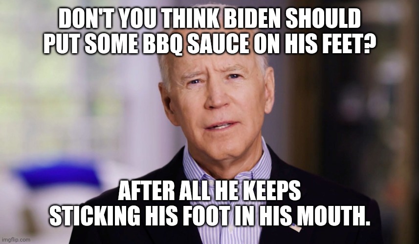 So he is toeing the party line? (Yeah I know. That one is terrible.) | DON'T YOU THINK BIDEN SHOULD PUT SOME BBQ SAUCE ON HIS FEET? AFTER ALL HE KEEPS STICKING HIS FOOT IN HIS MOUTH. | image tagged in joe biden 2020,stupid liberals,bbq,sayings | made w/ Imgflip meme maker