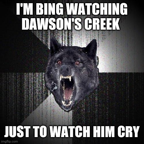 Insanity Wolf Meme | I'M BING WATCHING DAWSON'S CREEK; JUST TO WATCH HIM CRY | image tagged in memes,insanity wolf | made w/ Imgflip meme maker