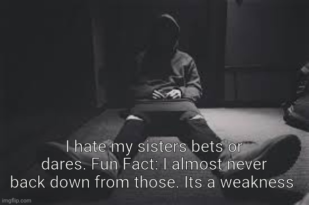 NF sad | I hate my sisters bets or dares. Fun Fact: I almost never back down from those. Its a weakness | image tagged in nf sad | made w/ Imgflip meme maker