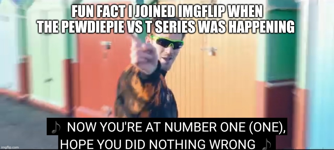 Your at number one | FUN FACT I JOINED IMGFLIP WHEN THE PEWDIEPIE VS T SERIES WAS HAPPENING | image tagged in your at number one | made w/ Imgflip meme maker