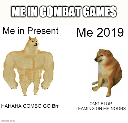EEEEE | ME IN COMBAT GAMES; Me in Present; Me 2019; HAHAHA COMBO GO Brr; OMG STOP TEAMING ON ME NOOBS | image tagged in memes,buff doge vs cheems | made w/ Imgflip meme maker