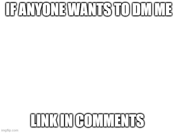 talking | IF ANYONE WANTS TO DM ME; LINK IN COMMENTS | image tagged in blank white template | made w/ Imgflip meme maker