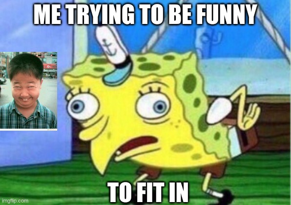 Mocking Spongebob | ME TRYING TO BE FUNNY; TO FIT IN | image tagged in memes,mocking spongebob | made w/ Imgflip meme maker
