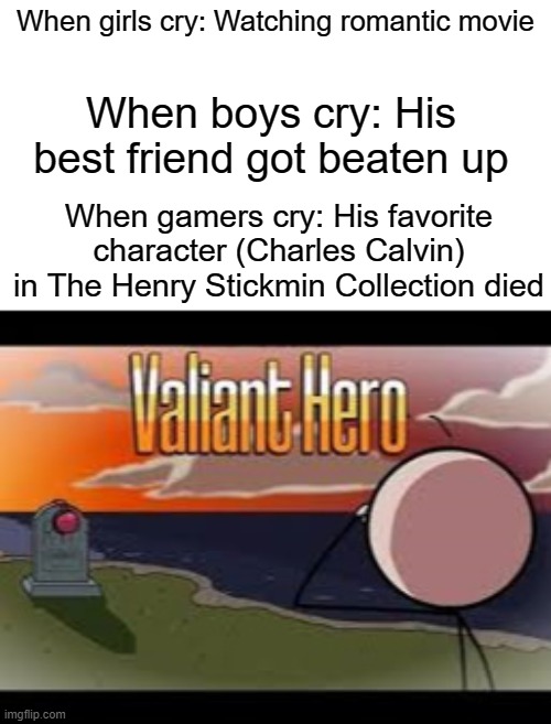 When Charles died (Gamer reaction) | When girls cry: Watching romantic movie; When boys cry: His best friend got beaten up; When gamers cry: His favorite character (Charles Calvin) in The Henry Stickmin Collection died | image tagged in sad | made w/ Imgflip meme maker