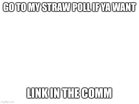 Haha hi | GO TO MY STRAW POLL IF YA WANT; LINK IN THE COMMENTS | image tagged in blank white template | made w/ Imgflip meme maker