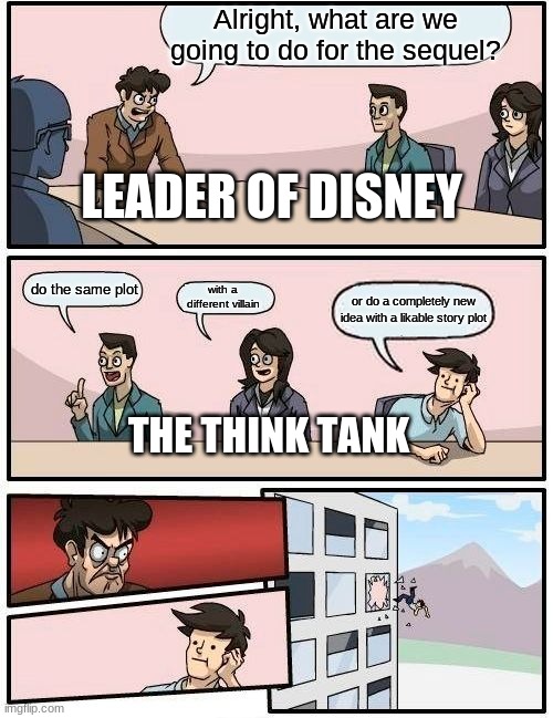 disney | Alright, what are we going to do for the sequel? LEADER OF DISNEY; do the same plot; with a different villain; or do a completely new idea with a likable story plot; THE THINK TANK | image tagged in memes,boardroom meeting suggestion | made w/ Imgflip meme maker