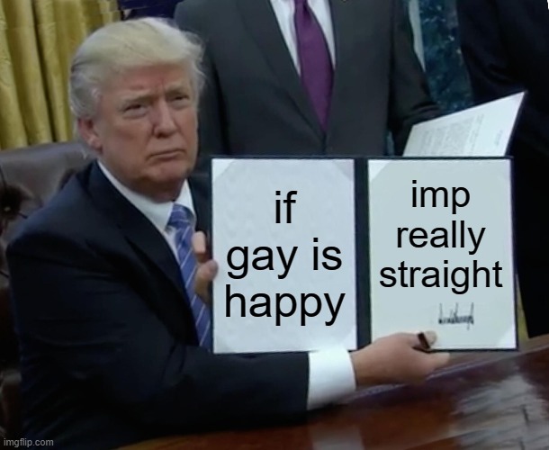 amazing | if gay is happy; imp really straight | image tagged in memes,trump bill signing | made w/ Imgflip meme maker