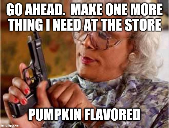Madea with Gun |  GO AHEAD.  MAKE ONE MORE THING I NEED AT THE STORE; PUMPKIN FLAVORED | image tagged in madea with gun | made w/ Imgflip meme maker