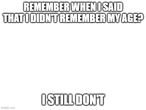 i mean i could just do the math | REMEMBER WHEN I SAID THAT I DIDN'T REMEMBER MY AGE? I STILL DON'T | image tagged in blank white template | made w/ Imgflip meme maker