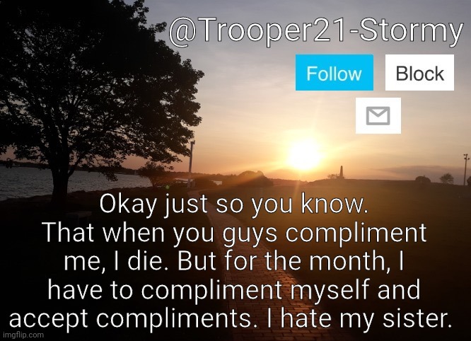 Let the torture begin | Okay just so you know. That when you guys compliment me, I die. But for the month, I have to compliment myself and accept compliments. I hate my sister. | image tagged in trooper21-stormy | made w/ Imgflip meme maker