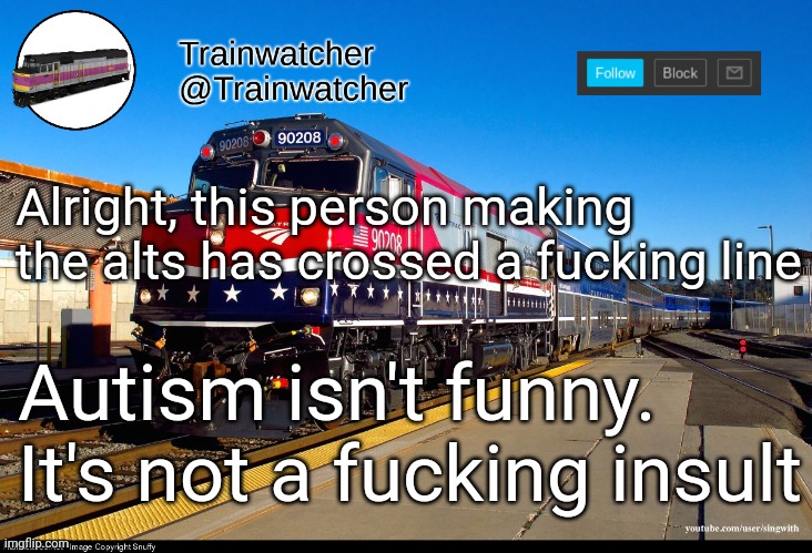 Trainwatcher Announcement 4 | Alright, this person making the alts has crossed a fucking line; Autism isn't funny. It's not a fucking insult | image tagged in trainwatcher announcement 4 | made w/ Imgflip meme maker