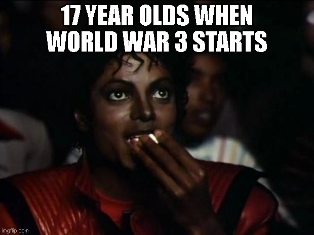 Michael Jackson Popcorn |  17 YEAR OLDS WHEN WORLD WAR 3 STARTS | image tagged in memes,michael jackson popcorn | made w/ Imgflip meme maker