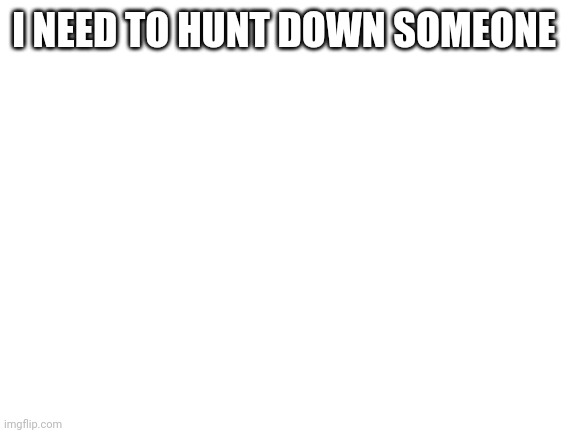 Who the frick did it! | I NEED TO HUNT DOWN SOMEONE | image tagged in blank white template | made w/ Imgflip meme maker