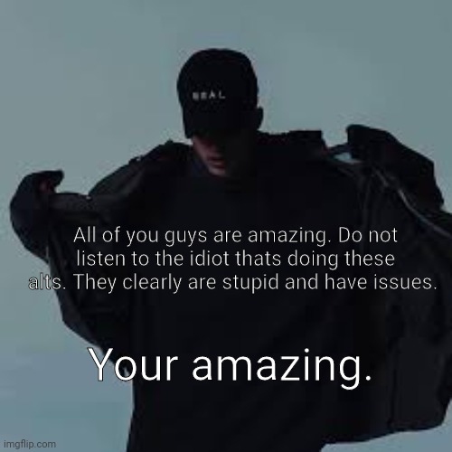 The alts dont know what they are talking about | All of you guys are amazing. Do not listen to the idiot thats doing these alts. They clearly are stupid and have issues. Your amazing. | image tagged in nfs template | made w/ Imgflip meme maker