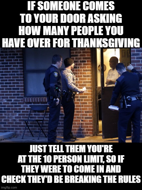 Modern problems require modern solutions | IF SOMEONE COMES TO YOUR DOOR ASKING HOW MANY PEOPLE YOU HAVE OVER FOR THANKSGIVING; JUST TELL THEM YOU'RE AT THE 10 PERSON LIMIT, SO IF THEY WERE TO COME IN AND CHECK THEY'D BE BREAKING THE RULES | image tagged in memes,politics,thanksgiving,covid,communism,lockdown | made w/ Imgflip meme maker