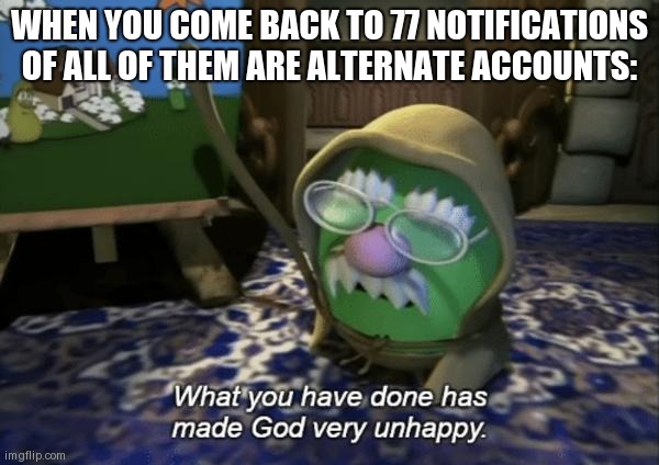 Seriously this happened now this is insane!! | WHEN YOU COME BACK TO 77 NOTIFICATIONS OF ALL OF THEM ARE ALTERNATE ACCOUNTS: | image tagged in god is very unhappy | made w/ Imgflip meme maker
