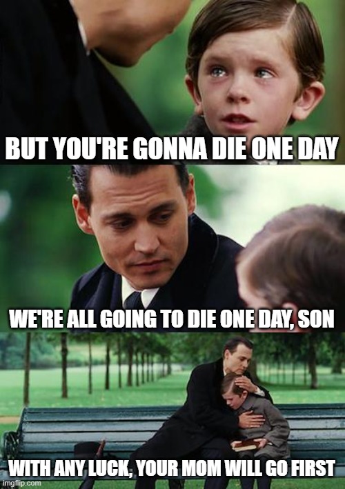 Finding Neverland | BUT YOU'RE GONNA DIE ONE DAY; WE'RE ALL GOING TO DIE ONE DAY, SON; WITH ANY LUCK, YOUR MOM WILL GO FIRST | image tagged in memes,finding neverland | made w/ Imgflip meme maker