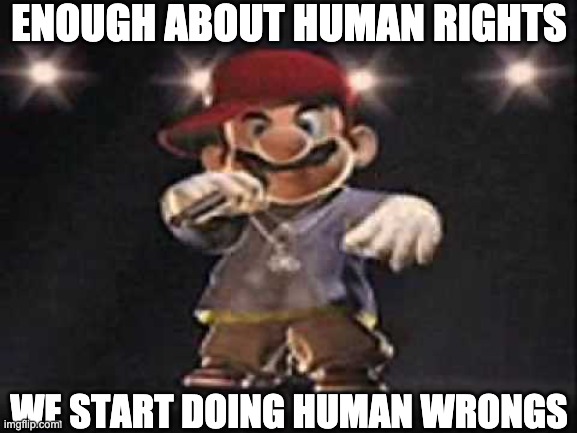 Gangsta Mario | ENOUGH ABOUT HUMAN RIGHTS; WE START DOING HUMAN WRONGS | image tagged in gangsta mario | made w/ Imgflip meme maker