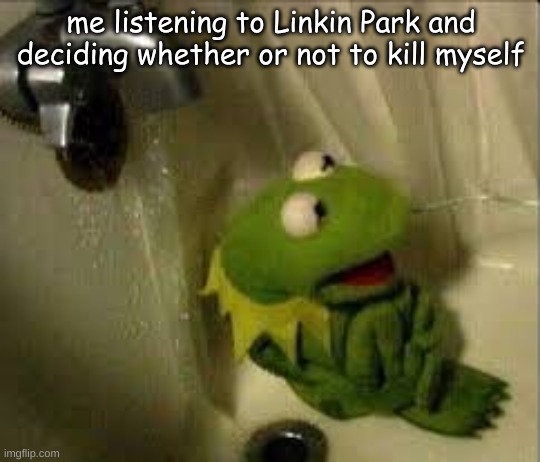 me listening to Linkin Park and deciding whether or not to kill myself | image tagged in lmao who am i kidding the answer is yes | made w/ Imgflip meme maker
